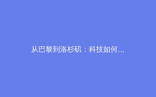 从巴黎到洛杉矶：科技如何重塑奥林匹克竞技场的基因 - 4