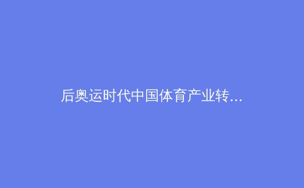 后奥运时代中国体育产业转型：从金牌战略到全民健康的深度变革 - 2